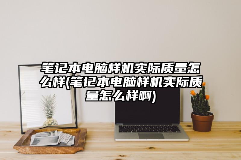 筆記本電腦樣機實際質量怎么樣(筆記本電腦樣機實際質量怎么樣啊)