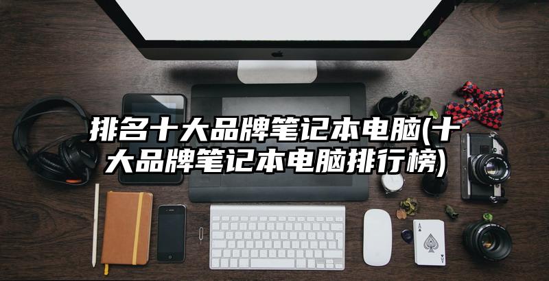 排名十大品牌筆記本電腦(十大品牌筆記本電腦排行榜)