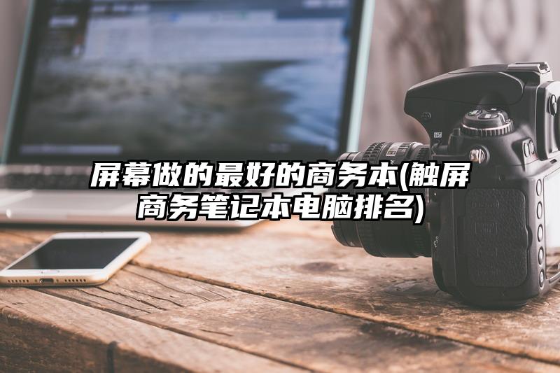 屏幕做的最好的商務(wù)本(觸屏商務(wù)筆記本電腦排名)