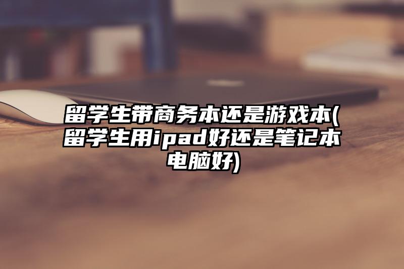 留學生帶商務本還是游戲本(留學生用ipad好還是筆記本電腦好)