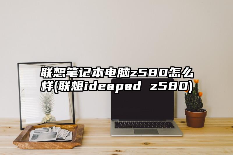 聯想筆記本電腦z580怎么樣(聯想ideapad z580)