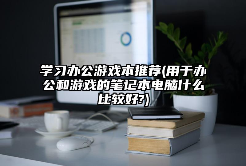 學習辦公游戲本推薦(用于辦公和游戲的筆記本電腦什么比較好?)