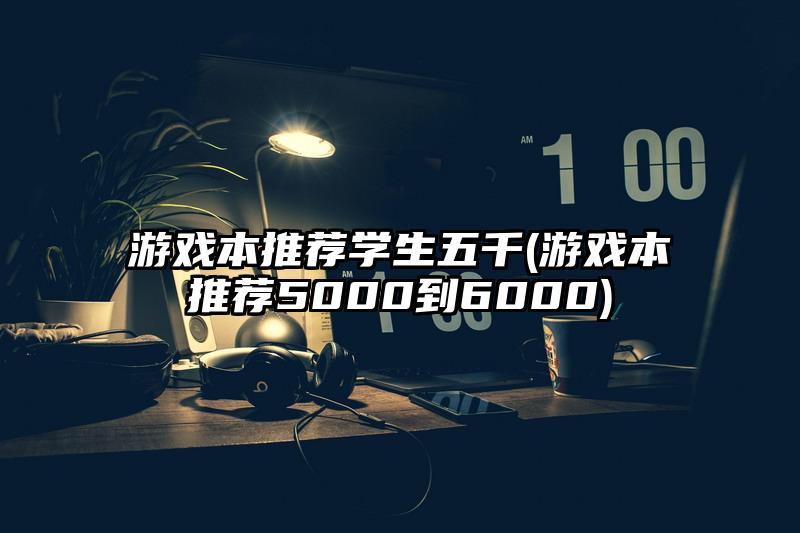 游戲本推薦學生五千(游戲本推薦5000到6000)