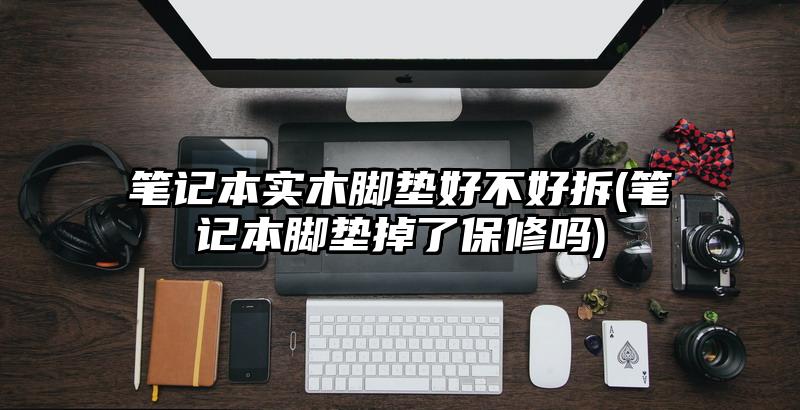 筆記本實木腳墊好不好拆(筆記本腳墊掉了保修嗎)