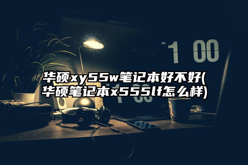 華碩xy55w筆記本好不好(華碩筆記本x555lf怎么樣)
