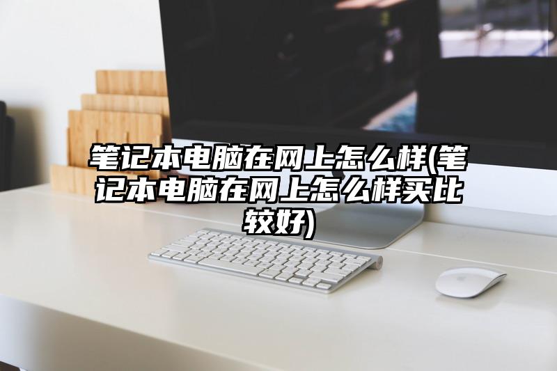 筆記本電腦在網上怎么樣(筆記本電腦在網上怎么樣買比較好)