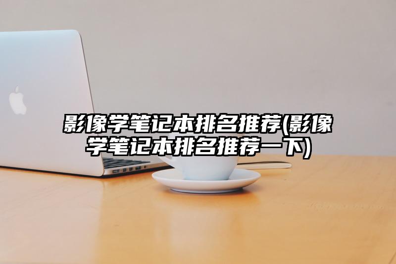 影像學(xué)筆記本排名推薦(影像學(xué)筆記本排名推薦一下)