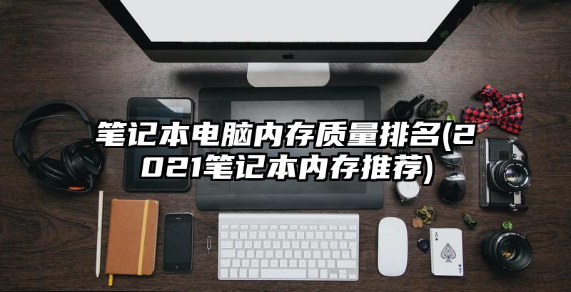 筆記本電腦內(nèi)存質(zhì)量排名(2021筆記本內(nèi)存推薦)
