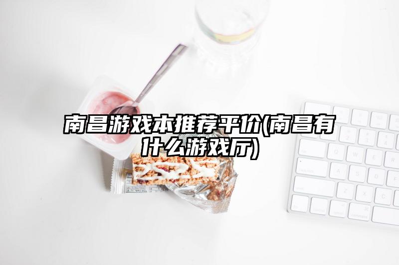南昌游戲本推薦平價(南昌有什么游戲廳)