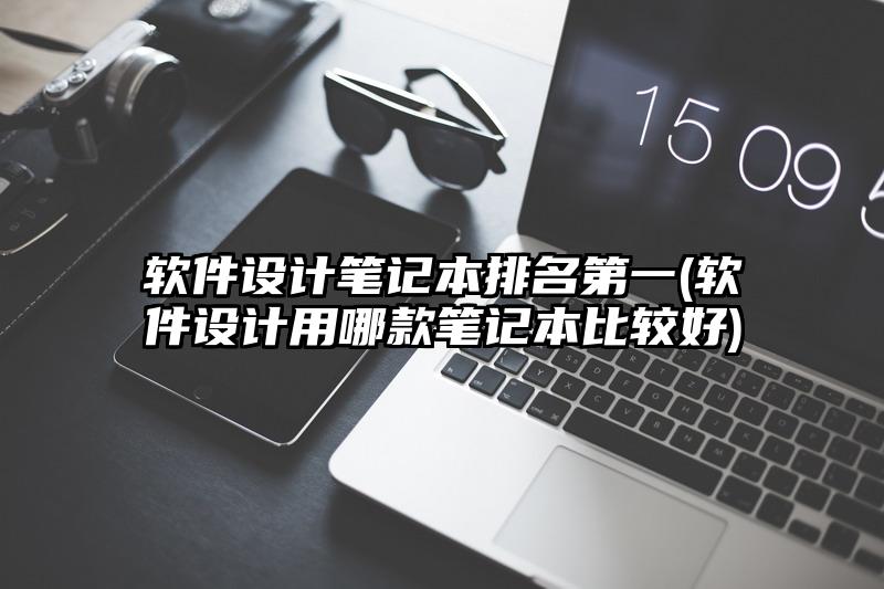 軟件設計筆記本排名第一(軟件設計用哪款筆記本比較好)