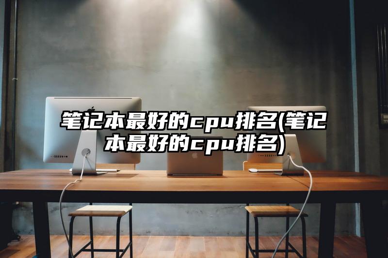 筆記本最好的cpu排名(筆記本最好的cpu排名)