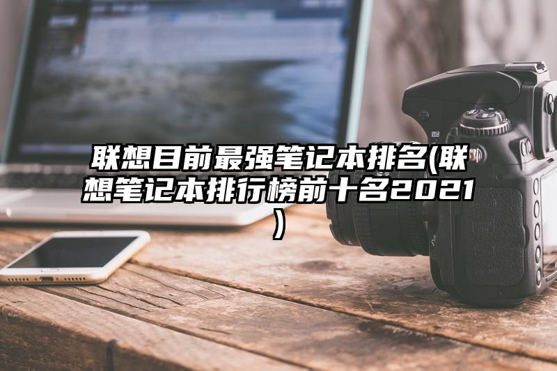 聯想目前最強筆記本排名(聯想筆記本排行榜前十名2021)