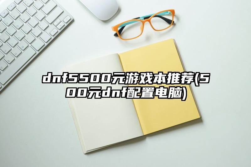dnf5500元游戲本推薦(500元dnf配置電腦)