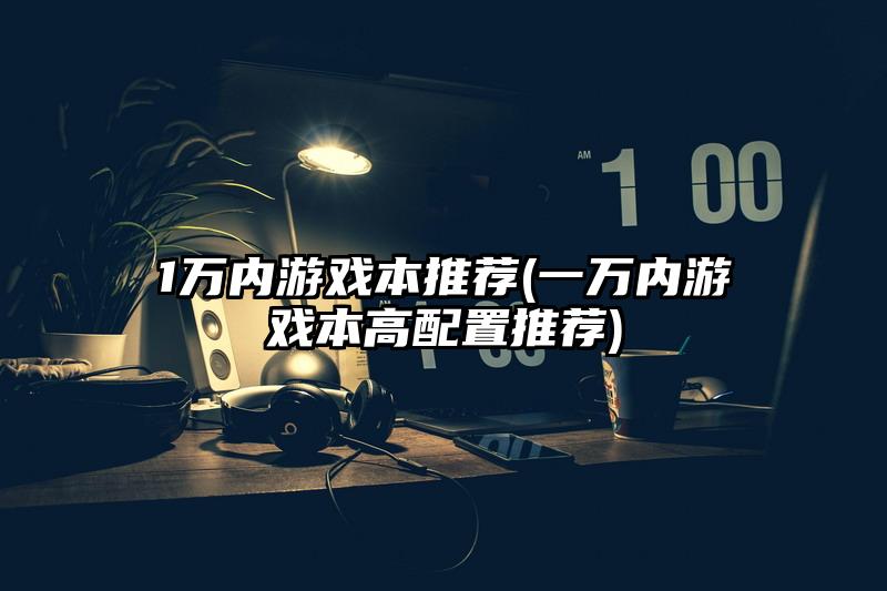 1萬內游戲本推薦(一萬內游戲本高配置推薦)