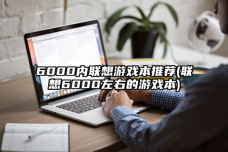 6000內聯想游戲本推薦(聯想6000左右的游戲本)
