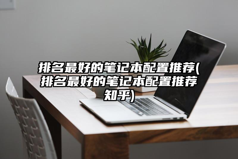 排名最好的筆記本配置推薦(排名最好的筆記本配置推薦知乎)