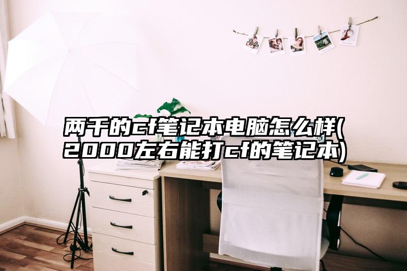 兩千的cf筆記本電腦怎么樣(2000左右能打cf的筆記本)