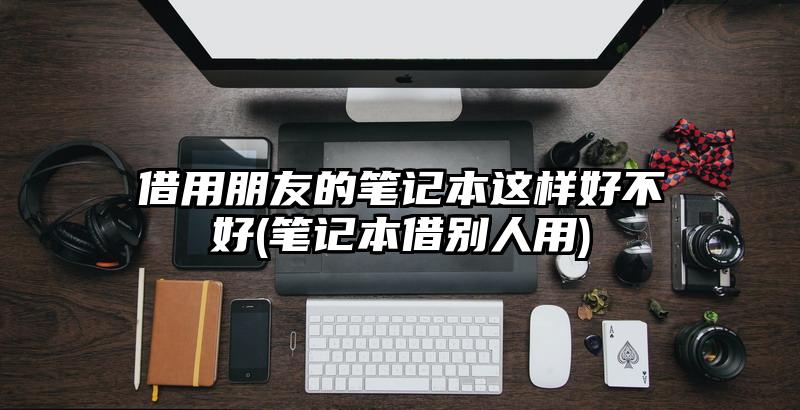 借用朋友的筆記本這樣好不好(筆記本借別人用)
