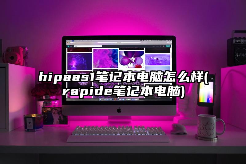 hipaas1筆記本電腦怎么樣(rapide筆記本電腦)