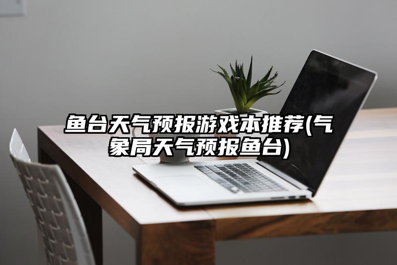 魚臺天氣預報游戲本推薦(氣象局天氣預報魚臺)