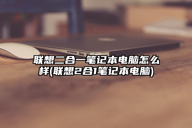 聯想二合一筆記本電腦怎么樣(聯想2合1筆記本電腦)
