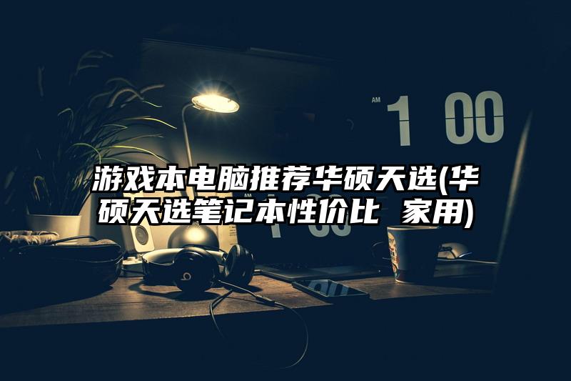 游戲本電腦推薦華碩天選(華碩天選筆記本性價比 家用)