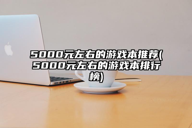 5000元左右的游戲本推薦(5000元左右的游戲本排行榜)