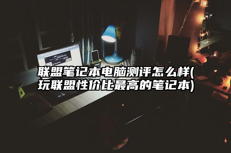 聯盟筆記本電腦測評怎么樣(玩聯盟性價比最高的筆記本)