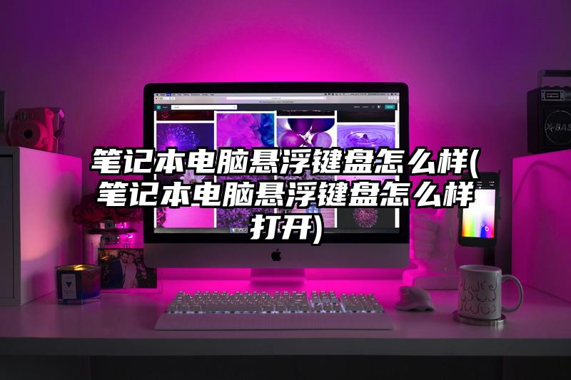筆記本電腦懸浮鍵盤怎么樣(筆記本電腦懸浮鍵盤怎么樣打開)