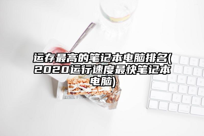 運(yùn)存最高的筆記本電腦排名(2020運(yùn)行速度最快筆記本電腦)