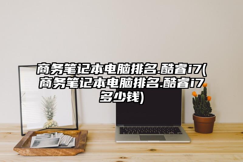 商務筆記本電腦排名.酷睿i7(商務筆記本電腦排名.酷睿i7多少錢)