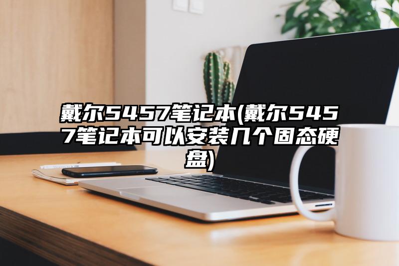 戴爾5457筆記本(戴爾5457筆記本可以安裝幾個(gè)固態(tài)硬盤(pán))