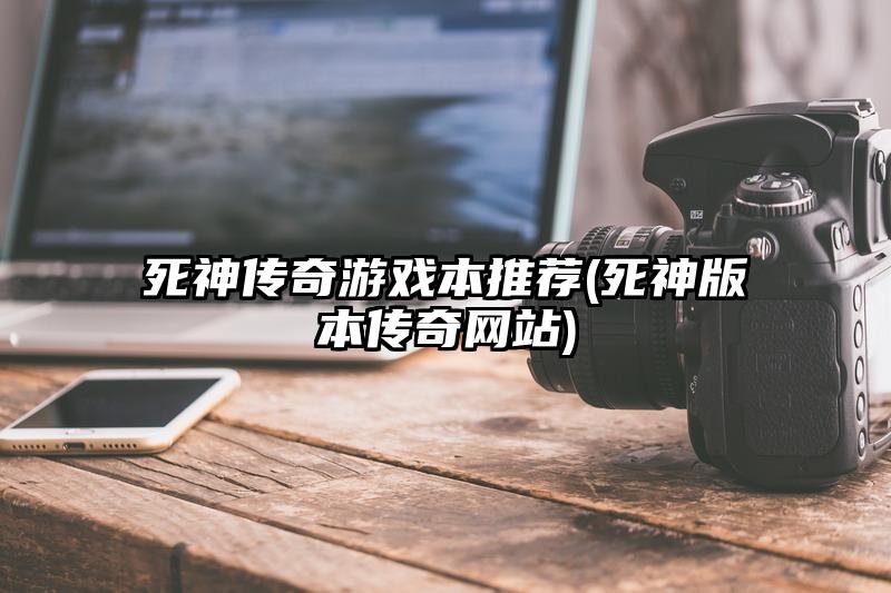 死神傳奇游戲本推薦(死神版本傳奇網(wǎng)站)