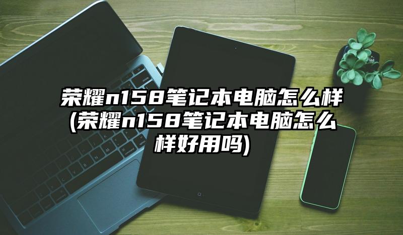 榮耀n158筆記本電腦怎么樣(榮耀n158筆記本電腦怎么樣好用嗎)