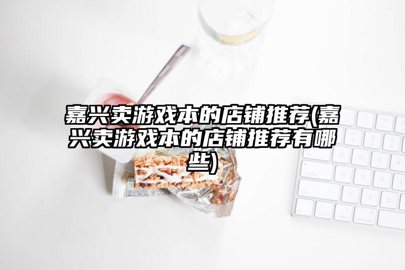 嘉興賣游戲本的店鋪推薦(嘉興賣游戲本的店鋪推薦有哪些)
