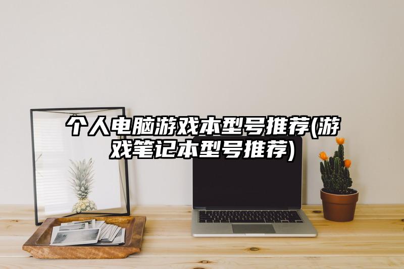 個人電腦游戲本型號推薦(游戲筆記本型號推薦)