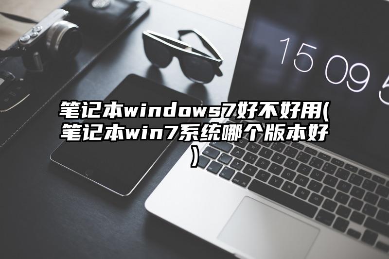 筆記本windows7好不好用(筆記本win7系統哪個版本好)