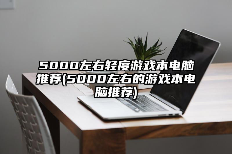 5000左右輕度游戲本電腦推薦(5000左右的游戲本電腦推薦)