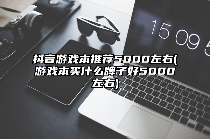 抖音游戲本推薦5000左右(游戲本買(mǎi)什么牌子好5000左右)