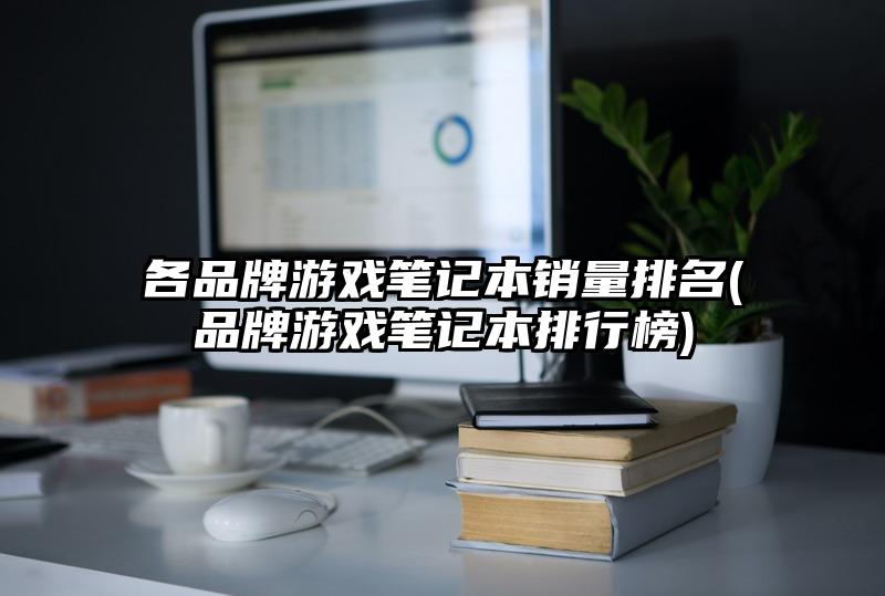各品牌游戲筆記本銷量排名(品牌游戲筆記本排行榜)