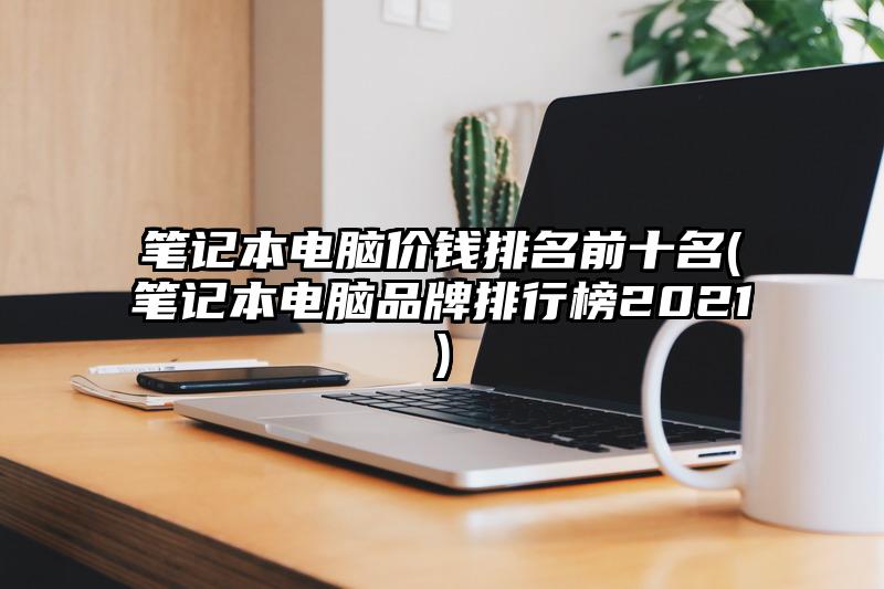 筆記本電腦價錢排名前十名(筆記本電腦品牌排行榜2021)