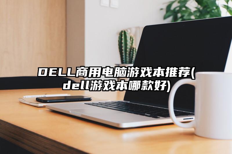 DELL商用電腦游戲本推薦(dell游戲本哪款好)