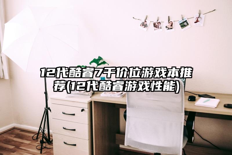 12代酷睿7千價位游戲本推薦(12代酷睿游戲性能)