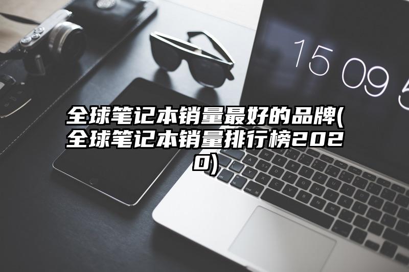 全球筆記本銷量最好的品牌(全球筆記本銷量排行榜2020)