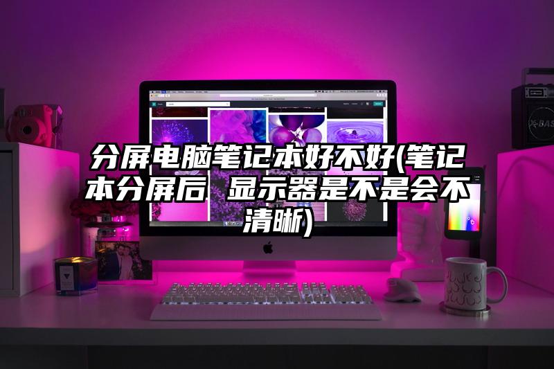 分屏電腦筆記本好不好(筆記本分屏后 顯示器是不是會不清晰)