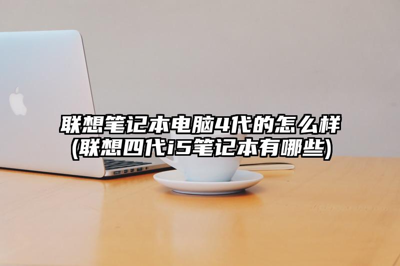 聯想筆記本電腦4代的怎么樣(聯想四代i5筆記本有哪些)