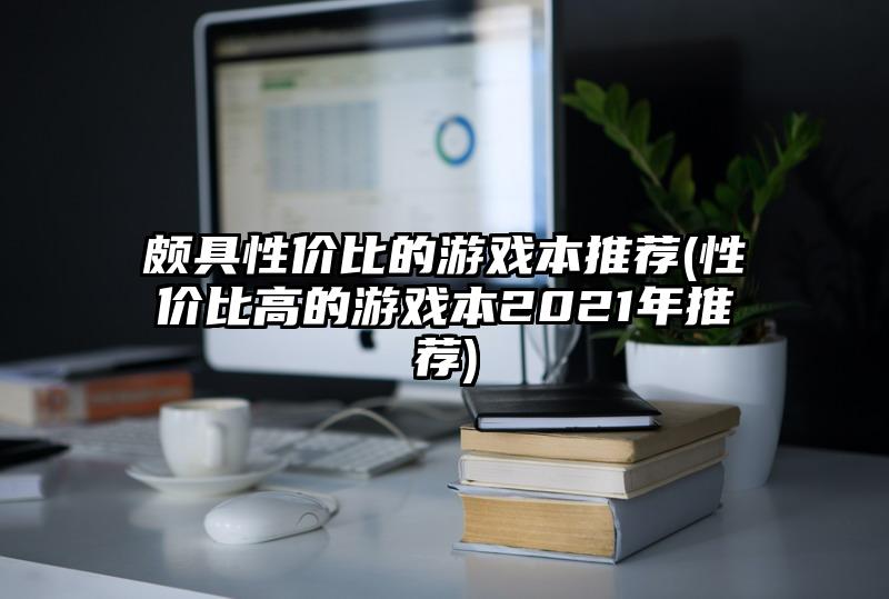 頗具性?xún)r(jià)比的游戲本推薦(性?xún)r(jià)比高的游戲本2021年推薦)