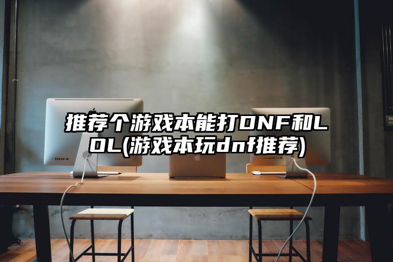 推薦個游戲本能打DNF和LOL(游戲本玩dnf推薦)
