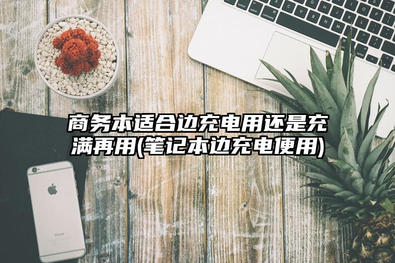 商務本適合邊充電用還是充滿再用(筆記本邊充電便用)