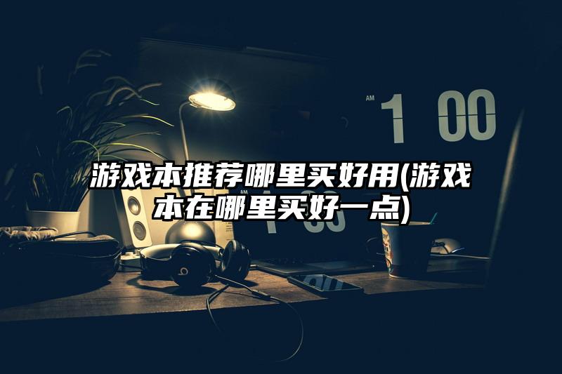 游戲本推薦哪里買好用(游戲本在哪里買好一點)